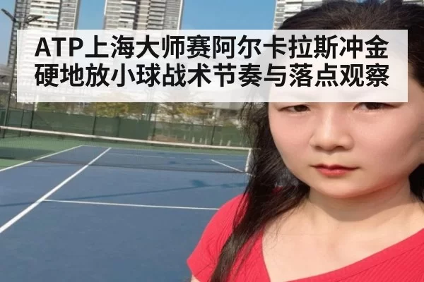ATP上海大师赛阿尔卡拉斯冲金硬地放小球战术节奏与落点观察