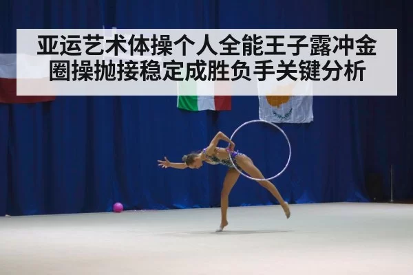 亚运艺术体操个人全能王子露冲金圈操抛接稳定成胜负手关键分析