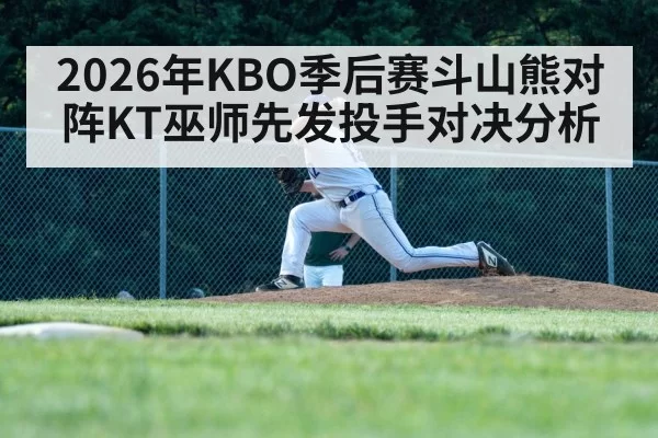 2026年KBO季后赛斗山熊对阵KT巫师先发投手对决分析